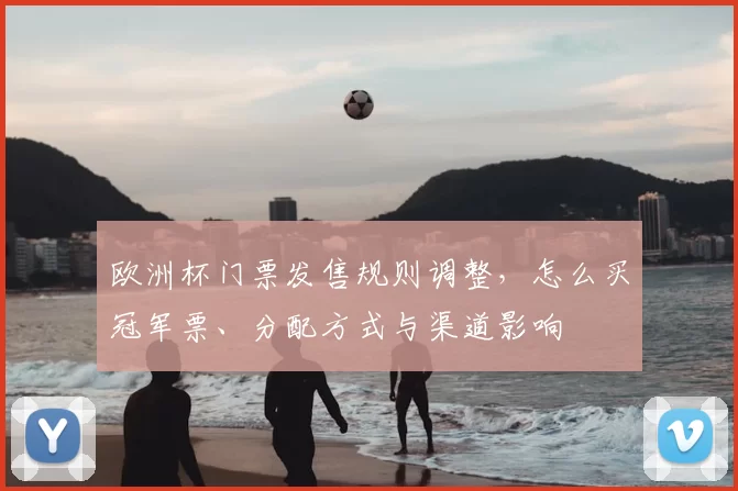 欧洲杯门票发售规则调整，怎么买冠军票、分配方式与渠道影响