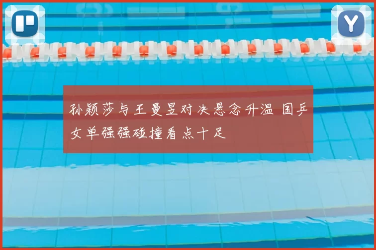 孙颖莎与王曼昱对决悬念升温 国乒女单强强碰撞看点十足