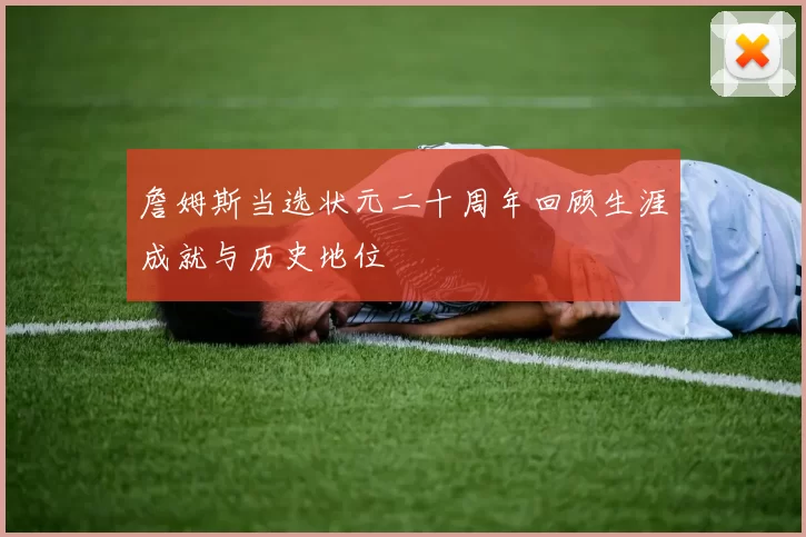 詹姆斯当选状元二十周年回顾生涯成就与历史地位