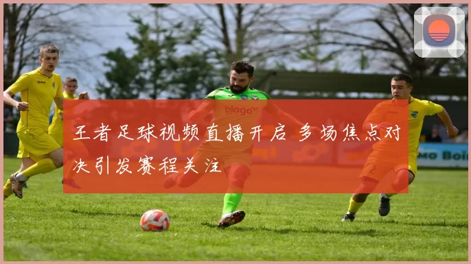 王者足球视频直播开启 多场焦点对决引发赛程关注