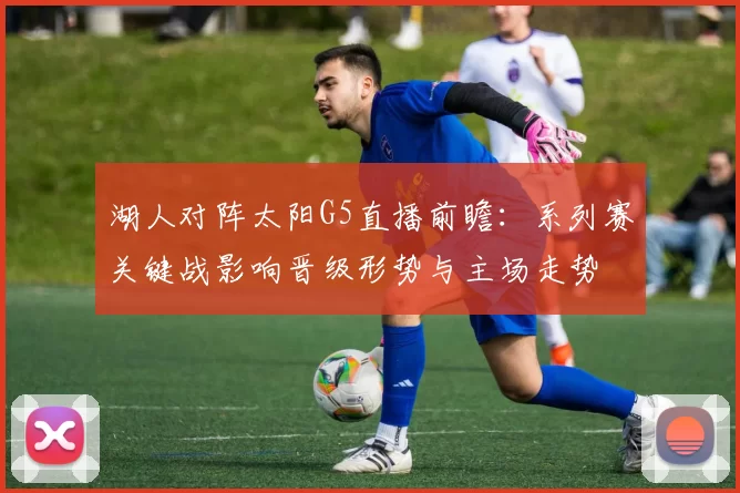 湖人对阵太阳G5直播前瞻：系列赛关键战影响晋级形势与主场走势