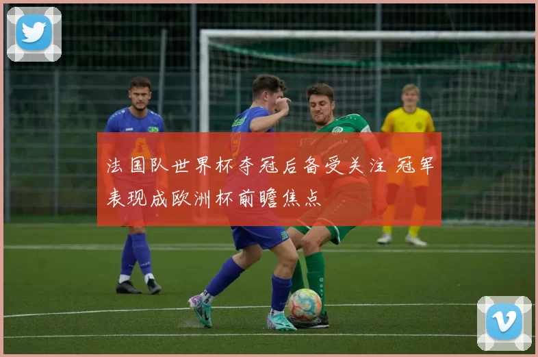 法国队世界杯夺冠后备受关注 冠军表现成欧洲杯前瞻焦点