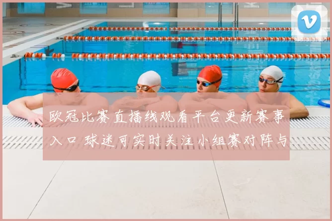 欧冠比赛直播线观看平台更新赛事入口 球迷可实时关注小组赛对阵与进球动态