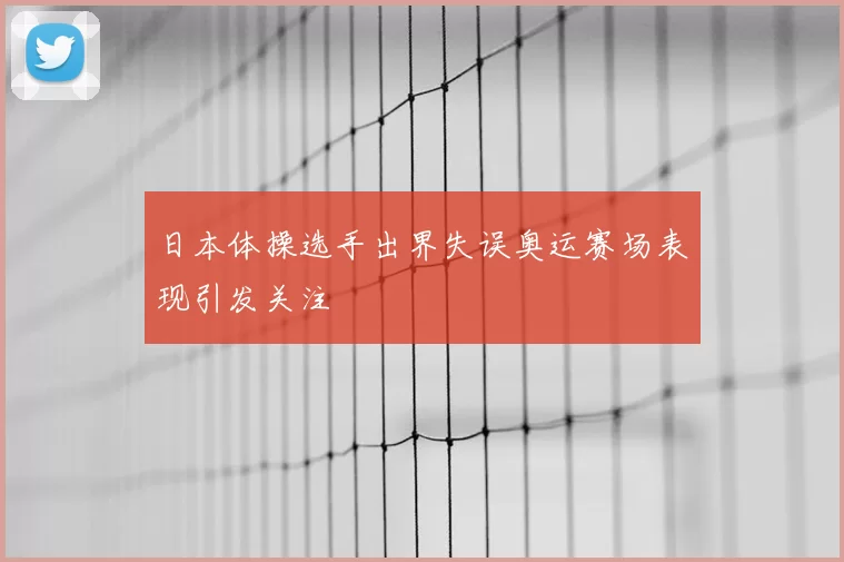 日本体操选手出界失误奥运赛场表现引发关注