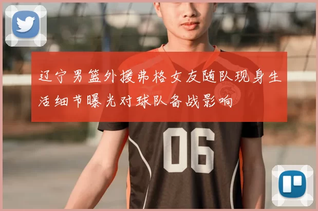 辽宁男篮外援弗格女友随队现身生活细节曝光对球队备战影响