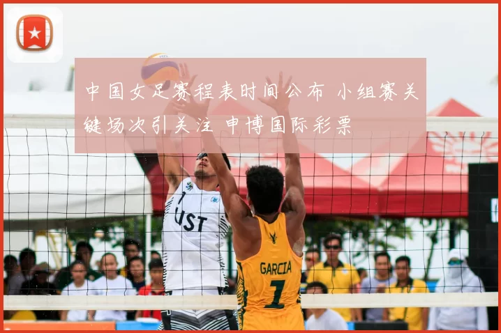 中国女足赛程表时间公布 小组赛关键场次引关注 申博国际彩票