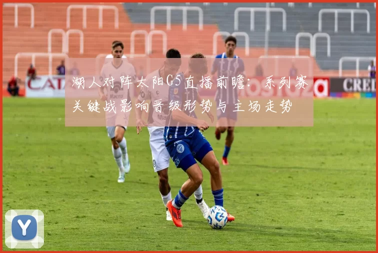 湖人对阵太阳G5直播前瞻:系列赛关键战影响晋级形势与主场走势