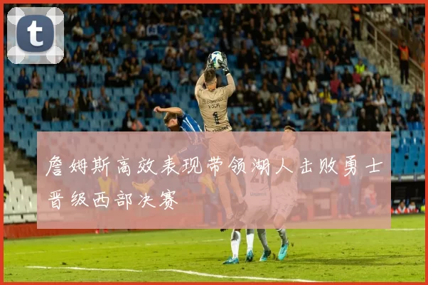 詹姆斯高效表现带领湖人击败勇士晋级西部决赛