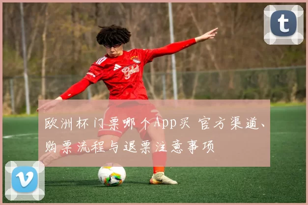 欧洲杯门票哪个App买 官方渠道、购票流程与退票注意事项