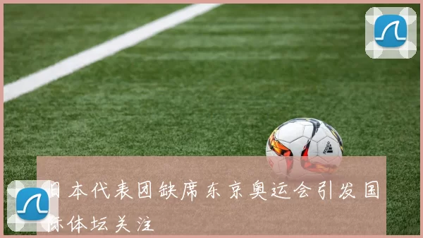 日本代表团缺席东京奥运会引发国际体坛关注