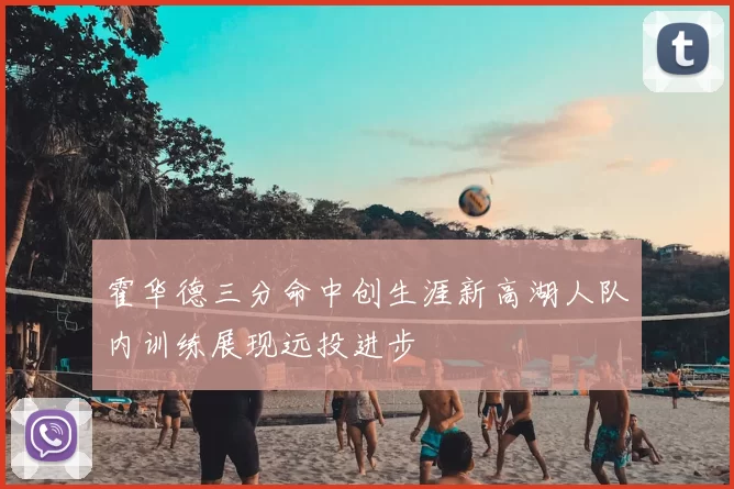 霍华德三分命中创生涯新高湖人队内训练展现远投进步