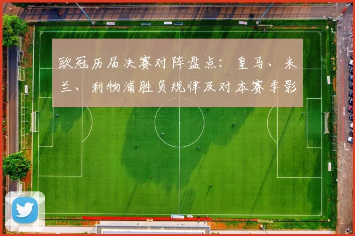 欧冠历届决赛对阵盘点：皇马、米兰、利物浦胜负规律及对本赛季影响