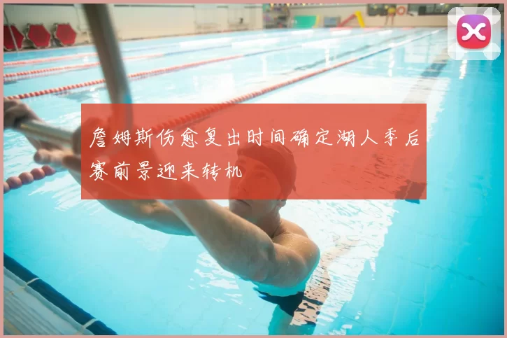 詹姆斯伤愈复出时间确定湖人季后赛前景迎来转机