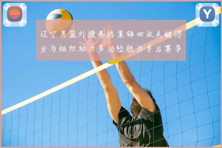 辽宁男篮外援弗格集锦回放关键得分与组织助力多场险胜为季后赛争取主动