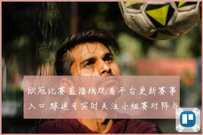 欧冠比赛直播线观看平台更新赛事入口 球迷可实时关注小组赛对阵与进球动态