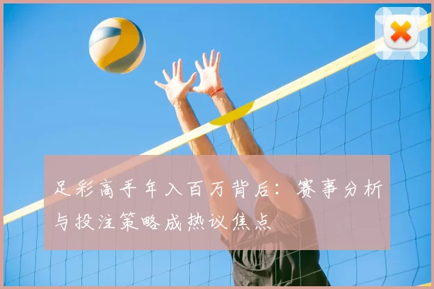 足彩高手年入百万背后：赛事分析与投注策略成热议焦点
