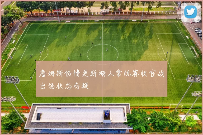 詹姆斯伤情更新湖人常规赛收官战出场状态存疑