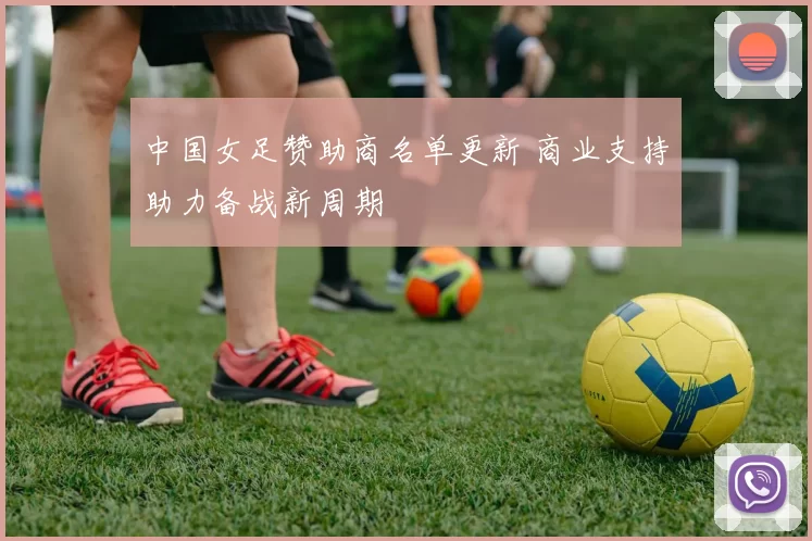 中国女足赞助商名单更新 商业支持助力备战新周期