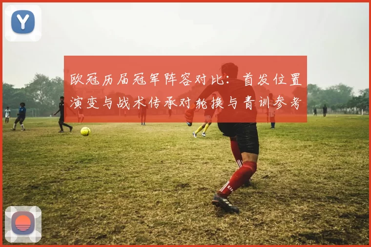 欧冠历届冠军阵容对比：首发位置演变与战术传承对轮换与青训参考