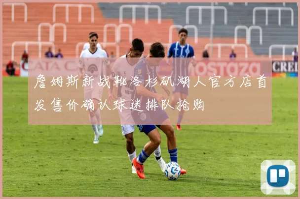 詹姆斯新战靴洛杉矶湖人官方店首发售价确认球迷排队抢购