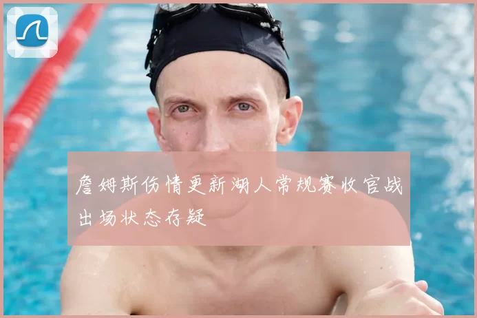 詹姆斯伤情更新湖人常规赛收官战出场状态存疑