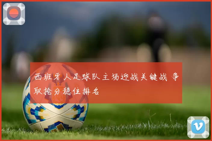 西班牙人足球队主场迎战关键战 争取抢分稳住排名