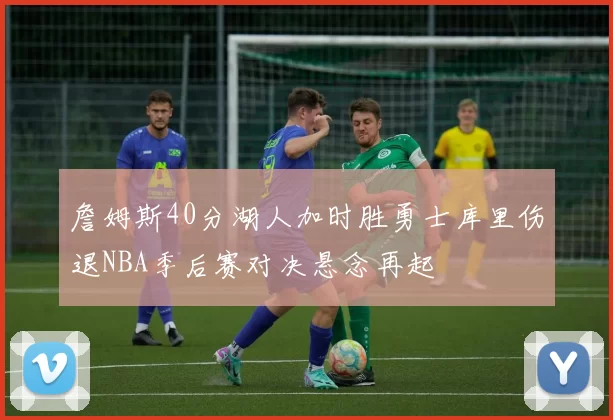 詹姆斯40分湖人加时胜勇士库里伤退NBA季后赛对决悬念再起