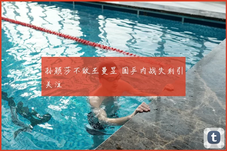 孙颖莎不敌王曼昱 国乒内战失利引关注