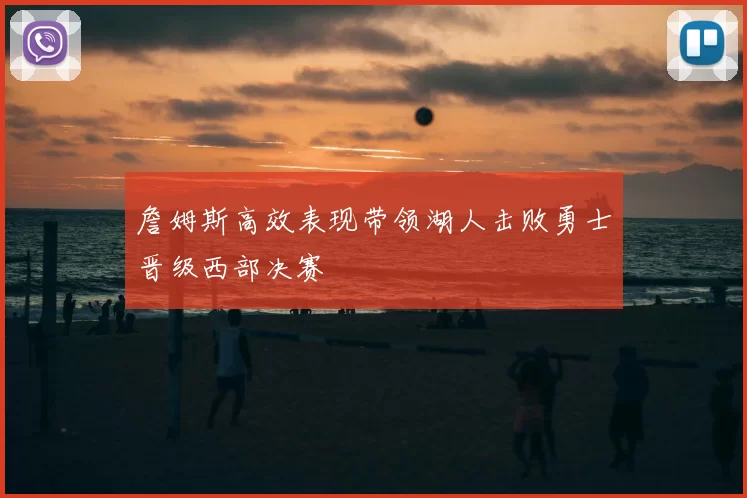 詹姆斯高效表现带领湖人击败勇士晋级西部决赛