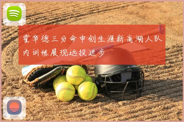 霍华德三分命中创生涯新高湖人队内训练展现远投进步