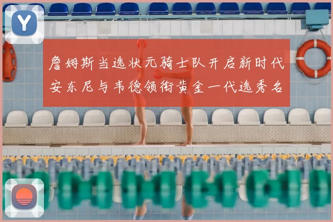 詹姆斯当选状元骑士队开启新时代安东尼与韦德领衔黄金一代选秀名单