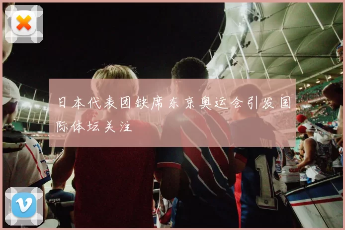 日本代表团缺席东京奥运会引发国际体坛关注